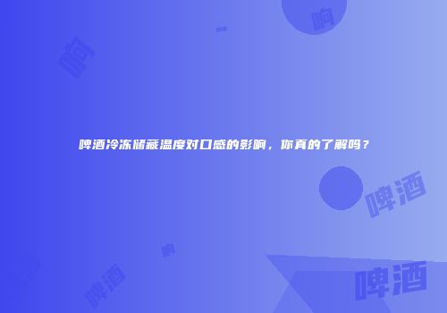 啤酒冷冻储藏温度对口感的影响，你真的了解吗？