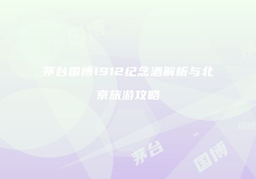 茅台国博1912纪念酒解析与北京旅游攻略
