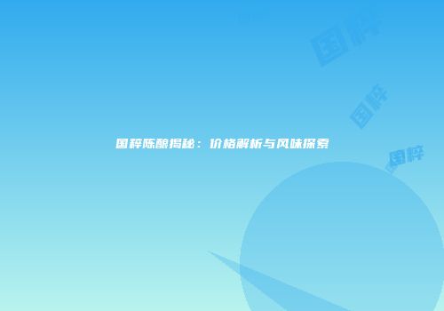 国粹陈酿揭秘：价格解析与风味探索