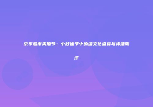 京东超市美酒节：中秋佳节中的酒文化盛宴与怀酒测评
