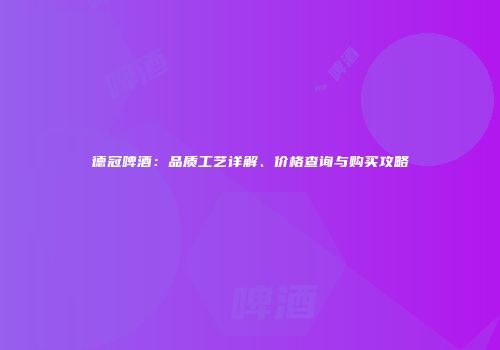 德冠啤酒：品质工艺详解、价格查询与购买攻略