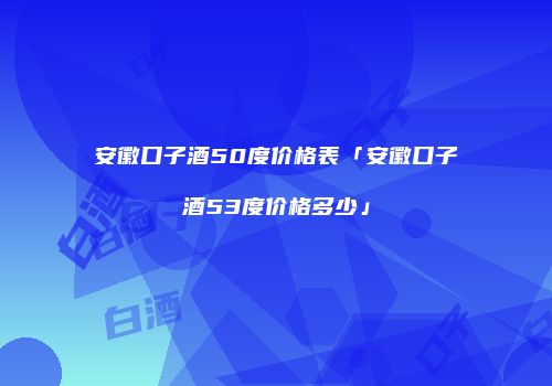安徽口子酒50度价格表「安徽口子酒53度价格多少」