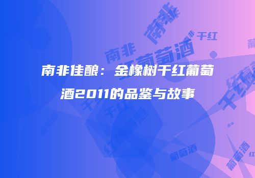 南非佳酿：金橡树干红葡萄酒2011的品鉴与故事