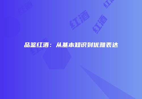 品鉴红酒：从基本知识到优雅表达