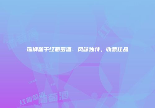 瑞狮堡干红葡萄酒：风味独特，收藏佳品