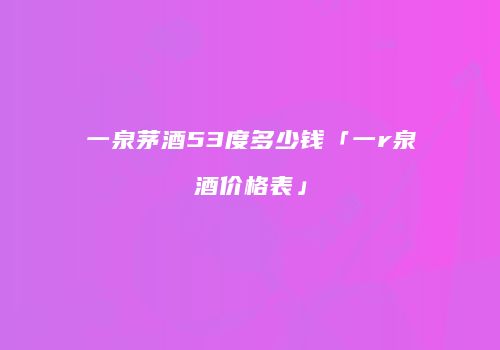 一泉茅酒53度多少钱「一r泉酒价格表」