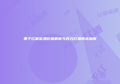 黑干红葡萄酒价格解析与百元红酒挑选指南