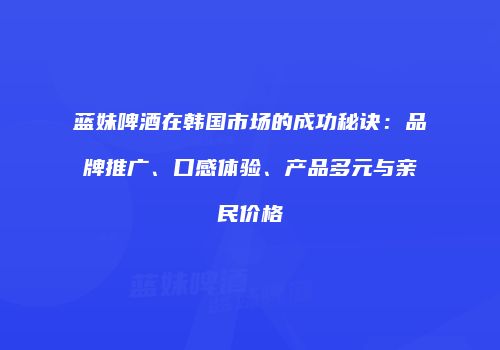 蓝妹啤酒在韩国市场的成功秘诀：品牌推广、口感体验、产品多元与亲民价格