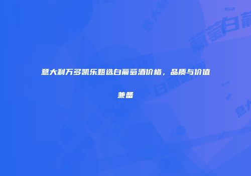 意大利万多凯乐甄选白葡萄酒价格，品质与价值兼备