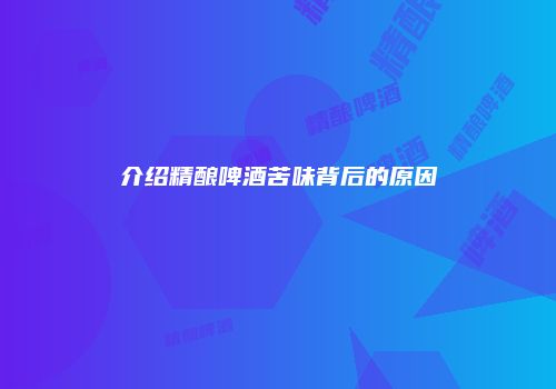 介绍精酿啤酒苦味背后的原因