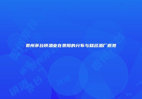 贵州茅台镇酒业在贵阳的分布与知名酒厂概览