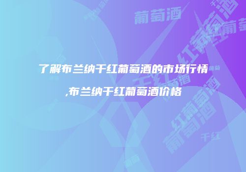 了解布兰纳干红葡萄酒的市场行情,布兰纳干红葡萄酒价格