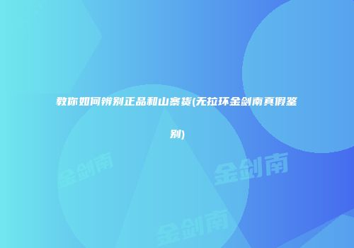 教你如何辨别正品和山寨货(无拉环金剑南真假鉴别)