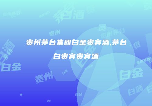 贵州茅台集团白金贵宾酒,茅台白贵宾贵宾酒