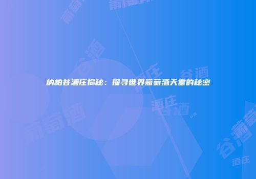 纳帕谷酒庄揭秘：探寻世界葡萄酒天堂的秘密