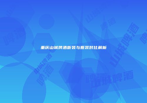 重庆山城啤酒听装与瓶装对比解析