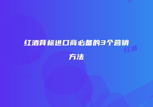 红酒背标进口商必备的3个营销方法