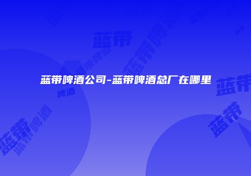 蓝带啤酒公司-蓝带啤酒总厂在哪里
