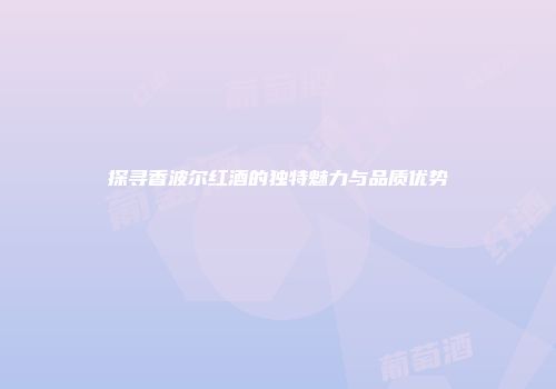探寻香波尔红酒的独特魅力与品质优势
