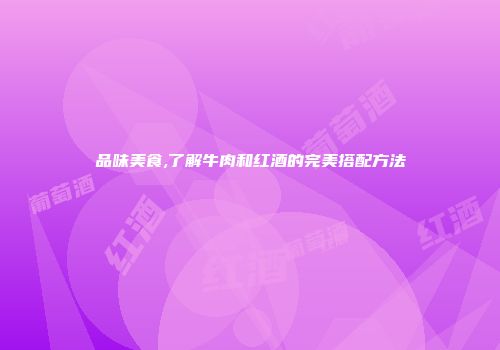 品味美食,了解牛肉和红酒的完美搭配方法