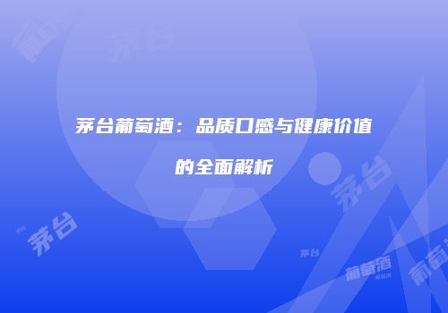 茅台葡萄酒：品质口感与健康价值的全面解析