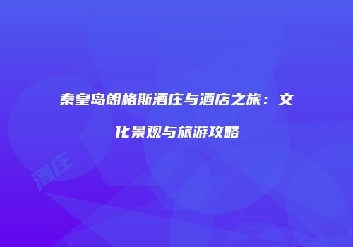 秦皇岛朗格斯酒庄与酒店之旅：文化景观与旅游攻略