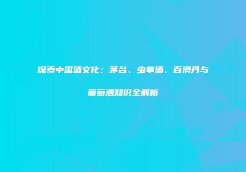 探索中国酒文化：茅台、虫草酒、百消丹与葡萄酒知识全解析