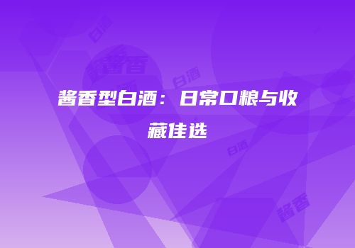 酱香型白酒：日常口粮与收藏佳选