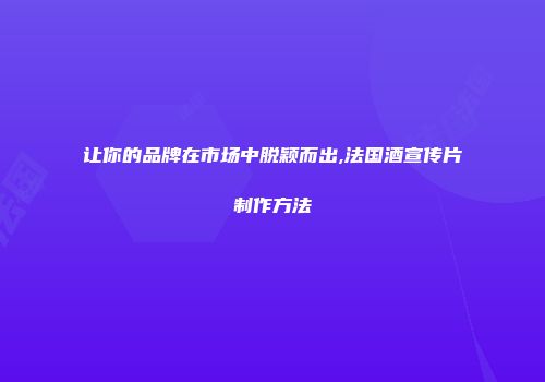 让你的品牌在市场中脱颖而出,法国酒宣传片制作方法