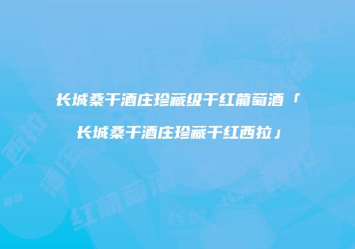 长城桑干酒庄珍藏级干红葡萄酒「长城桑干酒庄珍藏干红西拉」