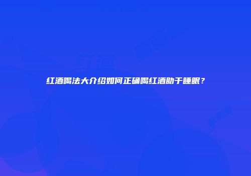 红酒喝法大介绍如何正确喝红酒助于睡眠？