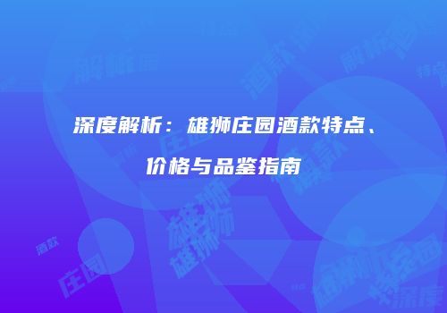 深度解析：雄狮庄园酒款特点、价格与品鉴指南