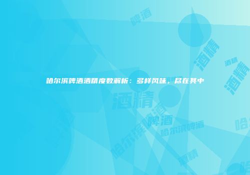 哈尔滨啤酒酒精度数解析：多样风味，尽在其中