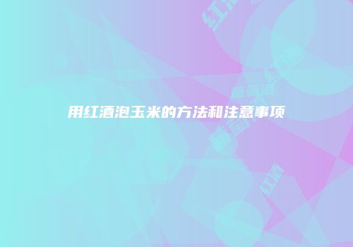 用红酒泡玉米的方法和注意事项