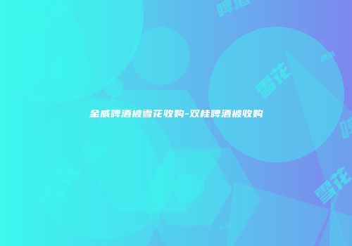 金威啤酒被雪花收购-双桂啤酒被收购