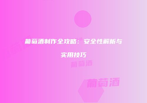 葡萄酒制作全攻略：安全性解析与实用技巧
