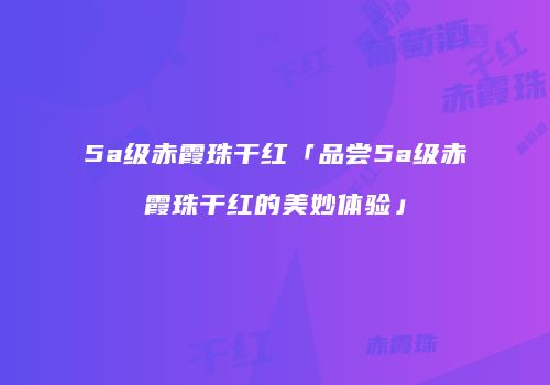 5a级赤霞珠干红「品尝5a级赤霞珠干红的美妙体验」