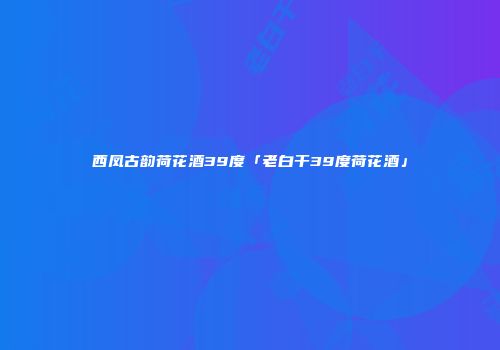 西凤古韵荷花酒39度「老白干39度荷花酒」
