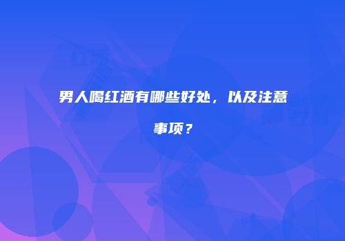 男人喝红酒有哪些好处，以及注意事项？