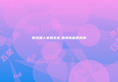 西凤酒人家酒五星,酒海陈藏西凤酒