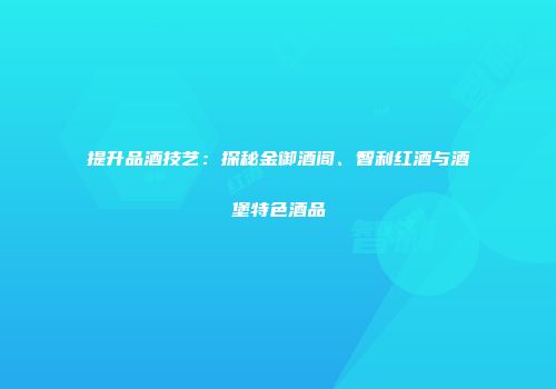 提升品酒技艺：探秘金御酒阁、智利红酒与酒堡特色酒品
