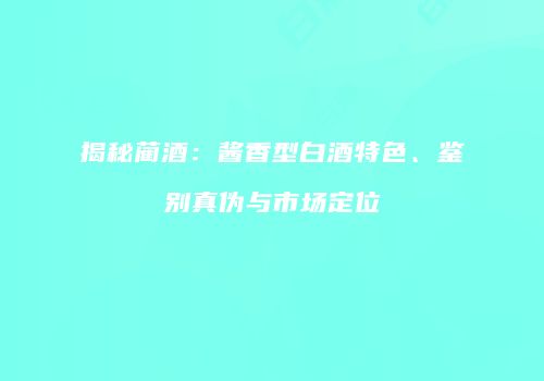 揭秘蔺酒：酱香型白酒特色、鉴别真伪与市场定位