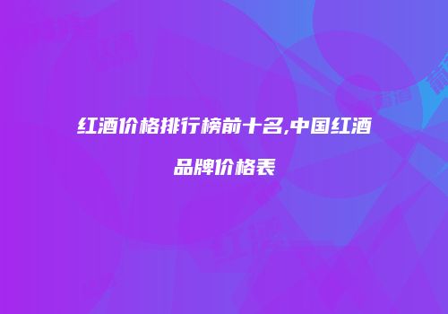 红酒价格排行榜前十名,中国红酒品牌价格表