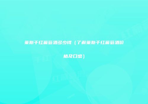 莱斯干红葡萄酒多少钱（了解莱斯干红葡萄酒价格及口感）