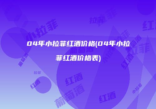 04年小拉菲红酒价格(04年小拉菲红酒价格表)
