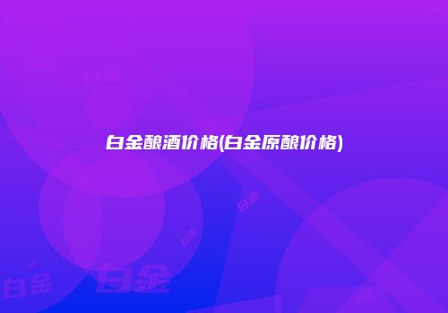 白金酿酒价格(白金原酿价格)