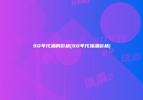 90年代酒的价格(90年代瑞酒价格)