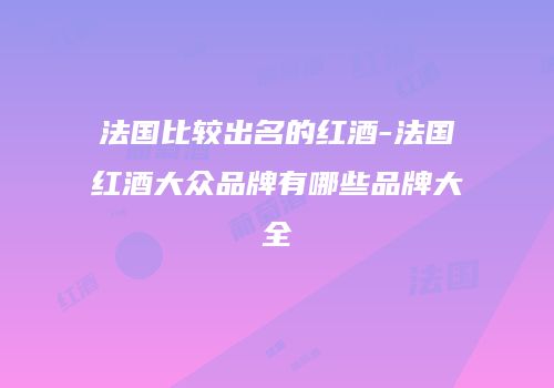 法国比较出名的红酒-法国红酒大众品牌有哪些品牌大全