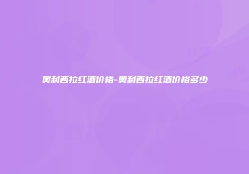 奥利西拉红酒价格-奥利西拉红酒价格多少