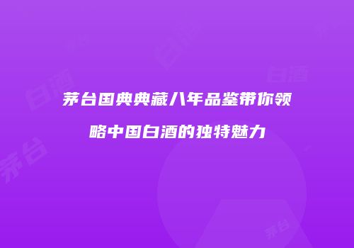 茅台国典典藏八年品鉴带你领略中国白酒的独特魅力